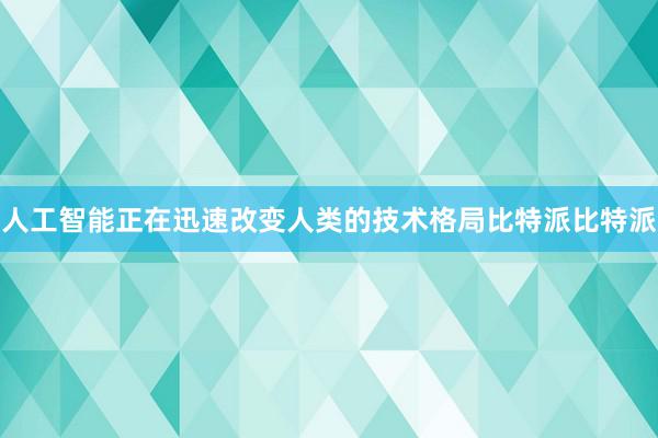 人工智能正在迅速改变人类的技术格局比特派比特派