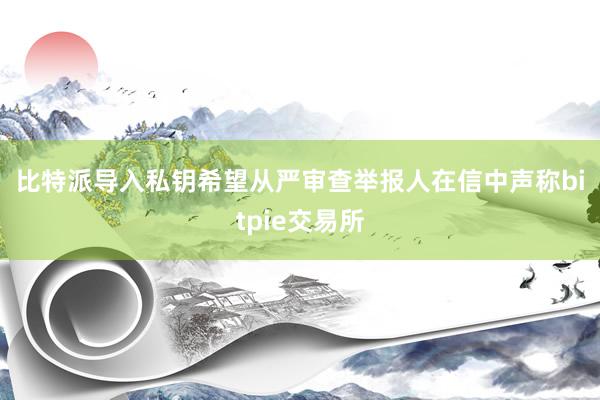 比特派导入私钥　　希望从严审查　　举报人在信中声称bitpie交易所