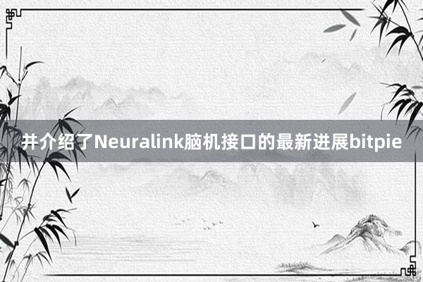 并介绍了Neuralink脑机接口的最新进展bitpie