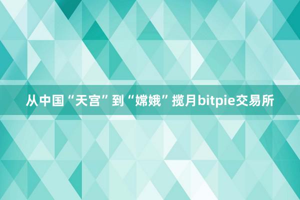 从中国“天宫”到“嫦娥”揽月bitpie交易所