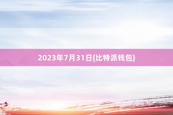 2023年7月31日{比特派钱包}