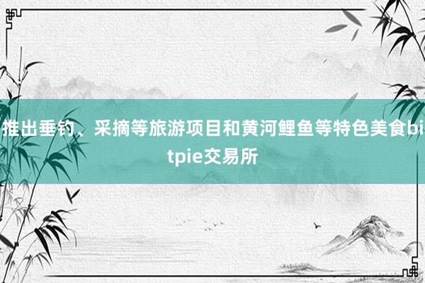 推出垂钓、采摘等旅游项目和黄河鲤鱼等特色美食bitpie交易所