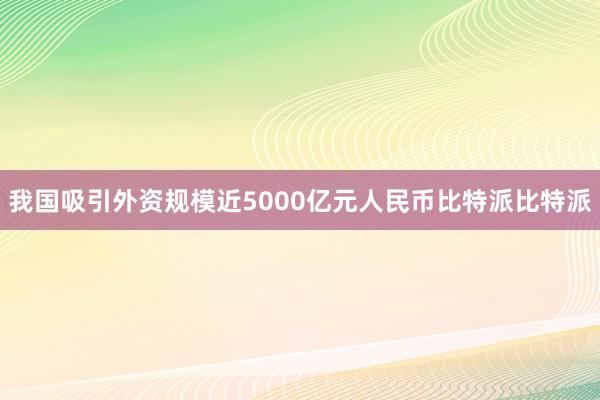 我国吸引外资规模近5000亿元人民币比特派比特派