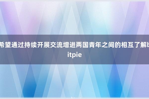 希望通过持续开展交流增进两国青年之间的相互了解bitpie