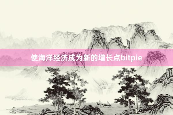 使海洋经济成为新的增长点bitpie