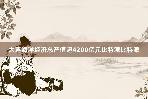 大连海洋经济总产值超4200亿元比特派比特派