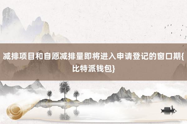 减排项目和自愿减排量即将进入申请登记的窗口期{比特派钱包}