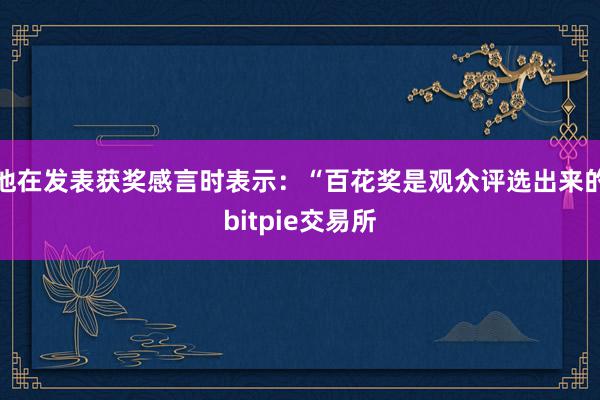 他在发表获奖感言时表示：“百花奖是观众评选出来的bitpie交易所