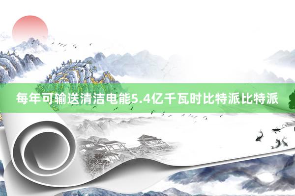 每年可输送清洁电能5.4亿千瓦时比特派比特派