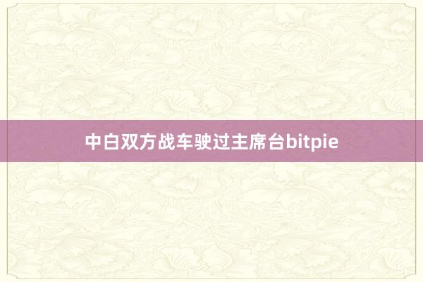 中白双方战车驶过主席台bitpie