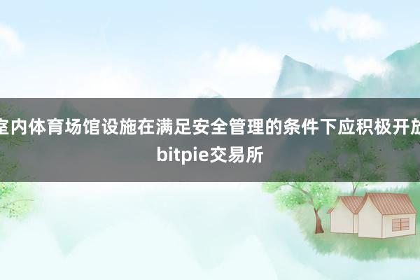 室内体育场馆设施在满足安全管理的条件下应积极开放bitpie交易所