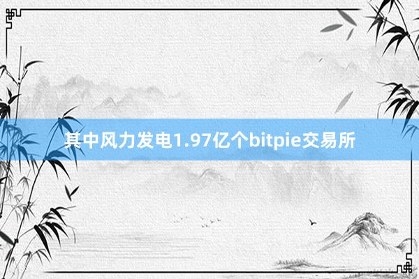 其中风力发电1.97亿个bitpie交易所