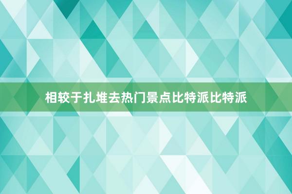 相较于扎堆去热门景点比特派比特派