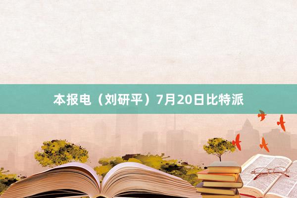 本报电（刘研平）7月20日比特派