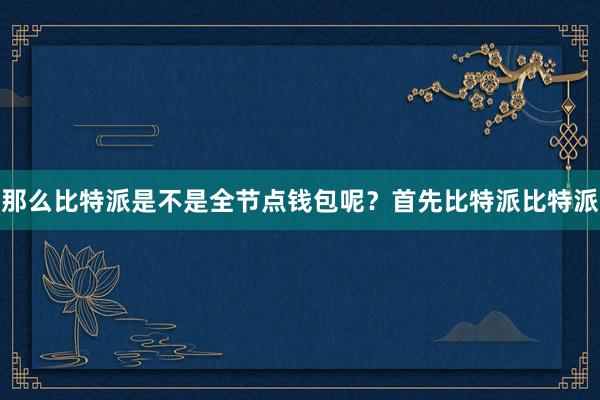 那么比特派是不是全节点钱包呢？首先比特派比特派