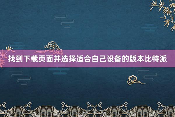 找到下载页面并选择适合自己设备的版本比特派