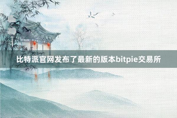 比特派官网发布了最新的版本bitpie交易所