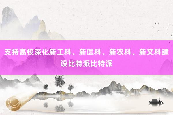 支持高校深化新工科、新医科、新农科、新文科建设比特派比特派