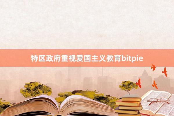 特区政府重视爱国主义教育bitpie