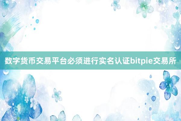 数字货币交易平台必须进行实名认证bitpie交易所