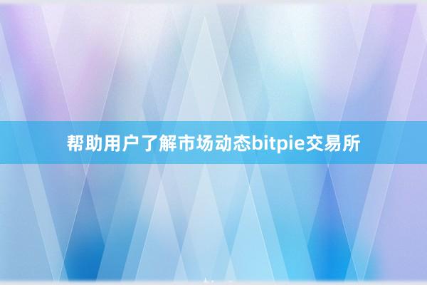 帮助用户了解市场动态bitpie交易所