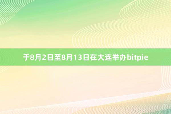 于8月2日至8月13日在大连举办bitpie