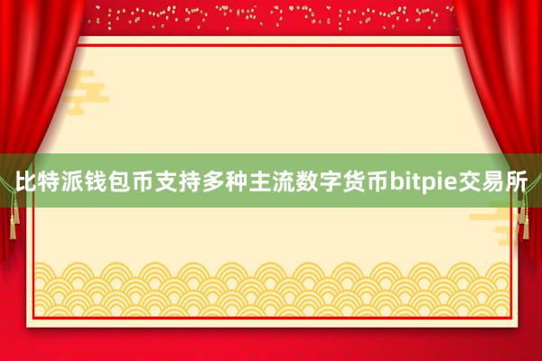 比特派钱包币支持多种主流数字货币bitpie交易所