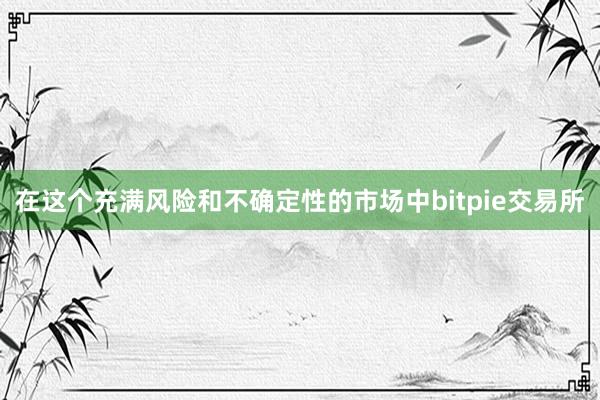 在这个充满风险和不确定性的市场中bitpie交易所