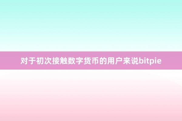 对于初次接触数字货币的用户来说bitpie