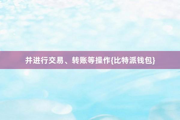 并进行交易、转账等操作{比特派钱包}