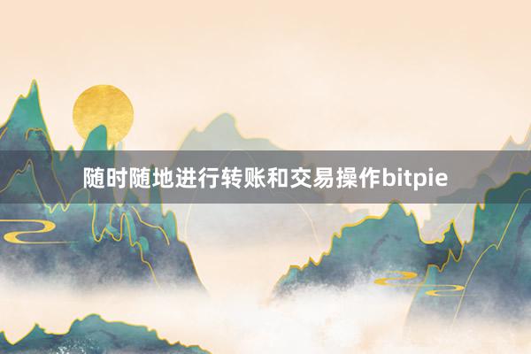 随时随地进行转账和交易操作bitpie