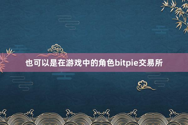 也可以是在游戏中的角色bitpie交易所