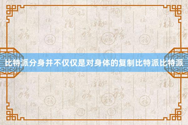 比特派分身并不仅仅是对身体的复制比特派比特派