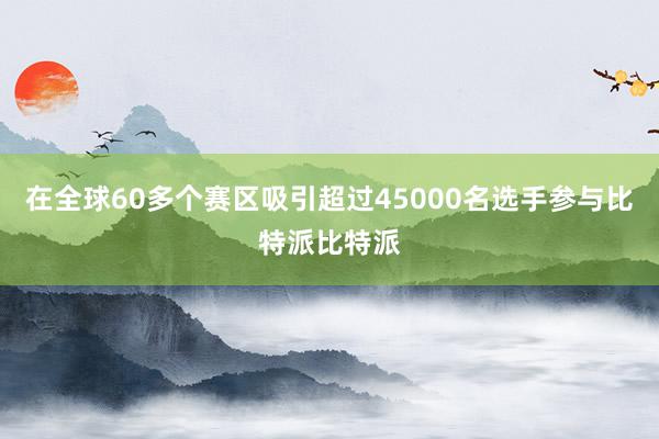 在全球60多个赛区吸引超过45000名选手参与比特派比特派