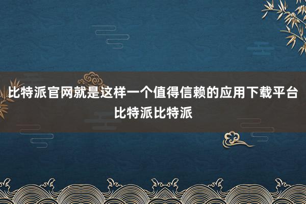 比特派官网就是这样一个值得信赖的应用下载平台比特派比特派