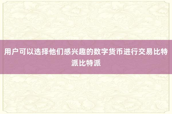 用户可以选择他们感兴趣的数字货币进行交易比特派比特派