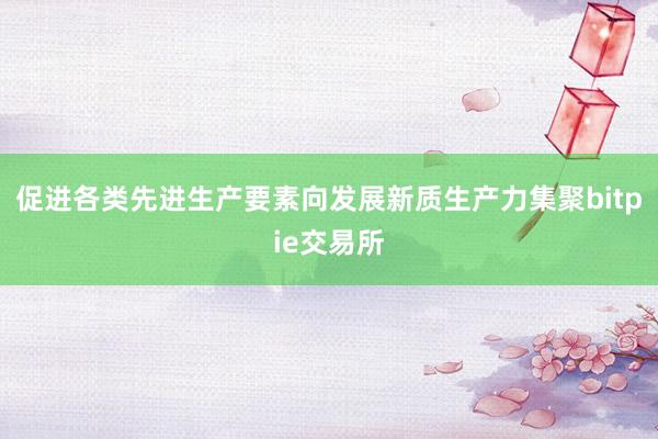 促进各类先进生产要素向发展新质生产力集聚bitpie交易所