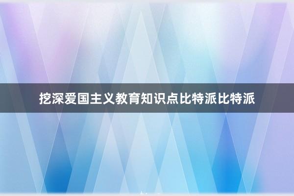 挖深爱国主义教育知识点比特派比特派