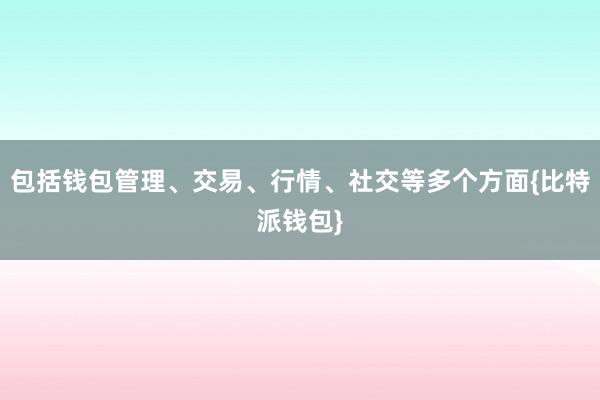 包括钱包管理、交易、行情、社交等多个方面{比特派钱包}