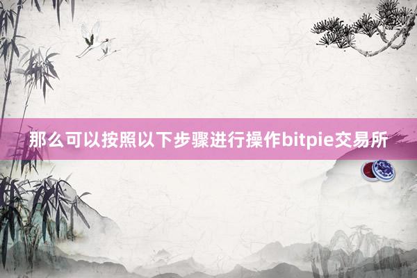 那么可以按照以下步骤进行操作bitpie交易所