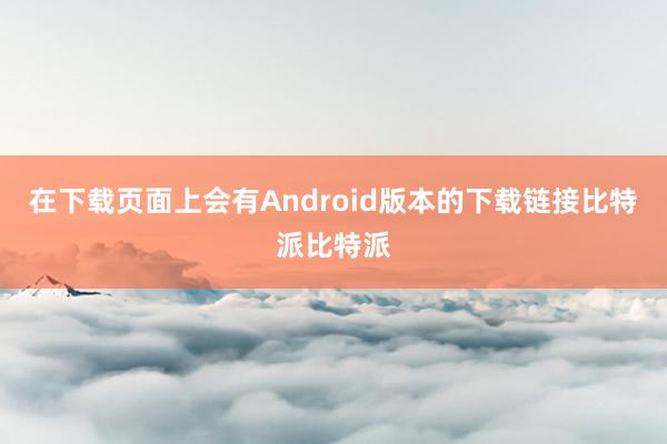 在下载页面上会有Android版本的下载链接比特派比特派