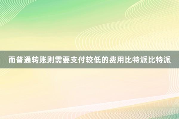 而普通转账则需要支付较低的费用比特派比特派