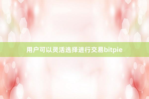 用户可以灵活选择进行交易bitpie