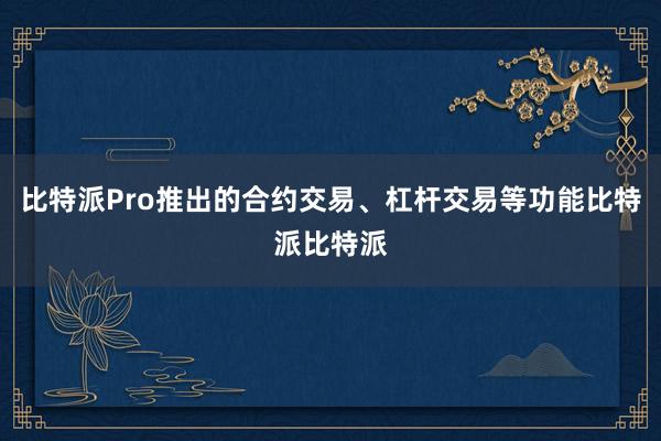 比特派Pro推出的合约交易、杠杆交易等功能比特派比特派