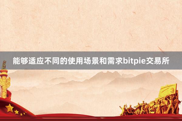 能够适应不同的使用场景和需求bitpie交易所