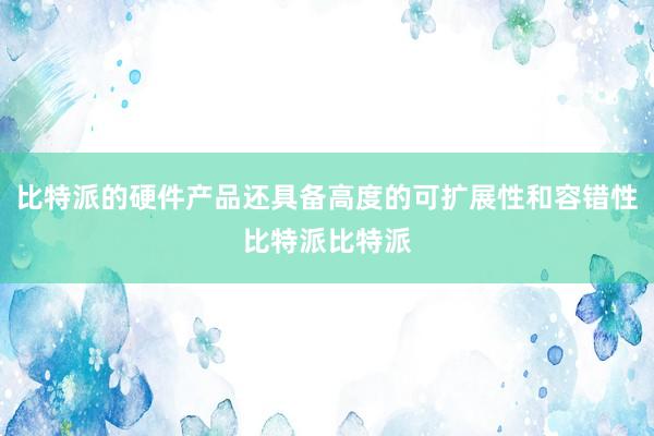 比特派的硬件产品还具备高度的可扩展性和容错性比特派比特派