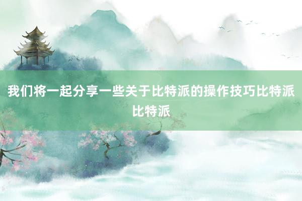 我们将一起分享一些关于比特派的操作技巧比特派比特派