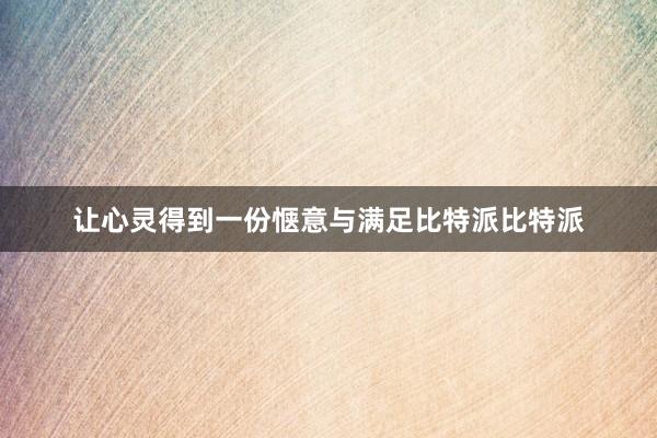 让心灵得到一份惬意与满足比特派比特派