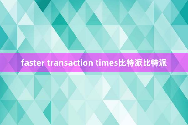 faster transaction times比特派比特派