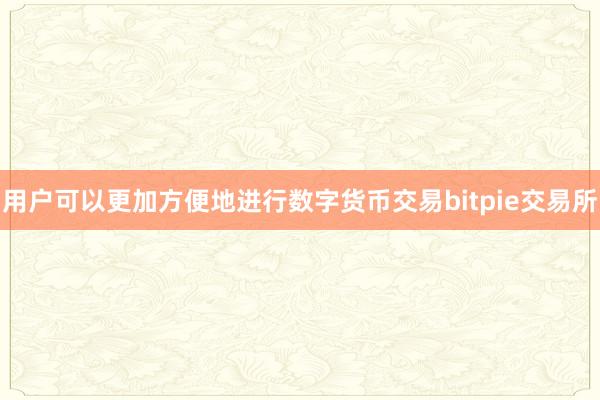 用户可以更加方便地进行数字货币交易bitpie交易所